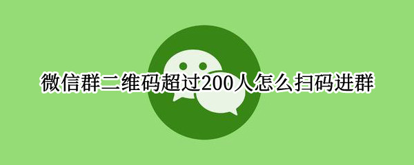 微信群二维码超过200人怎么扫码进群