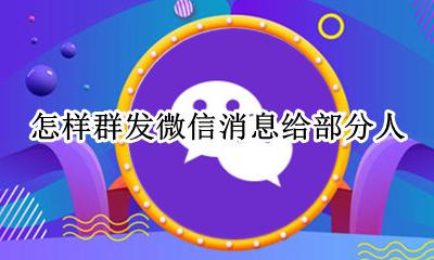 怎样群发微信消息给部分人 怎么群发微信消息给部分人