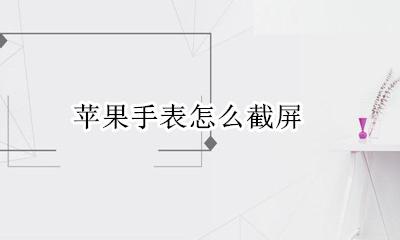苹果手表怎么截屏 apple watch可以截屏吗