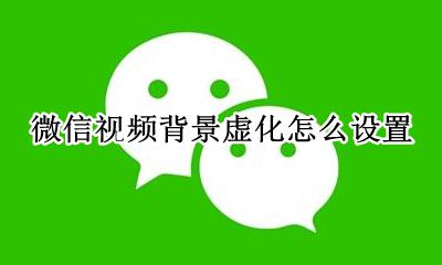 微信视频背景虚化怎么设置 微信视频聊天背景虚化怎么设置