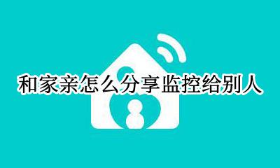 监控如何分享给家人 和家亲怎么分享监控给别人