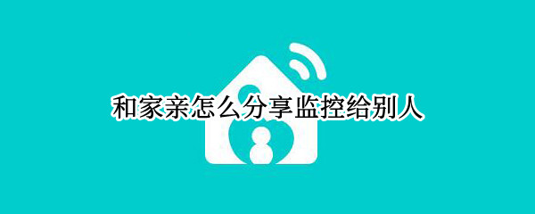 和家亲怎么分享监控给别人