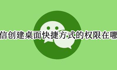 微信创建桌面快捷键的权限在哪 微信创建桌面快捷方式的权限在哪里