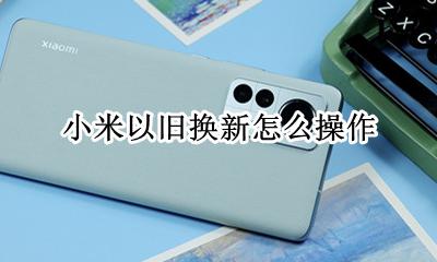 小米以旧换新怎么操作 小米官方以旧换新怎么弄