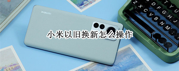 小米以旧换新怎么操作
