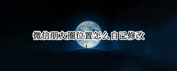 微信朋友圈位置怎么自己修改