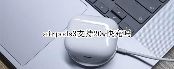 airpods3支持20w快充吗