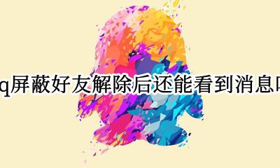 qq屏蔽好友解除后还能看到消息吗 qq屏蔽了好友还能收到他的信息吗