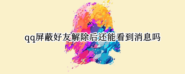 qq屏蔽好友解除后还能看到消息吗