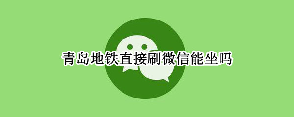 青岛地铁直接刷微信能坐吗