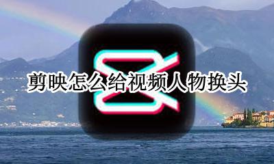 剪映怎么给视频人物换头 剪映怎么把视频人物头放大