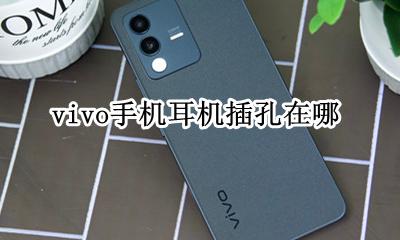 vivo手机耳机插孔在哪 vivo耳机孔在上面的手机