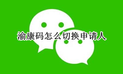 渝康码怎么切换申请人 渝康码怎么申请别人的