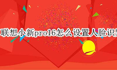 联想小新pro16人脸识别 联想小新pro16怎么设置人脸识别