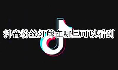 抖音在哪里设置粉丝灯牌 抖音粉丝灯牌在哪里可以看到