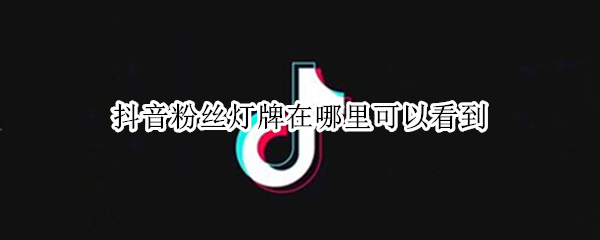 抖音粉丝灯牌在哪里可以看到