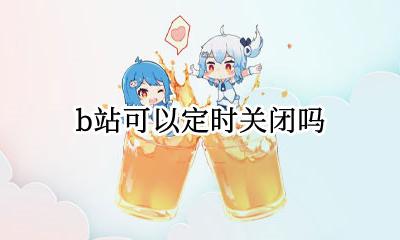 b站可以定时关闭吗 b站可不可以定时关闭