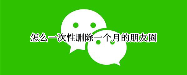 怎么一次性删除一个月的朋友圈