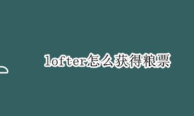 lofter怎么获得粮票 lofter如何免费获得粮票