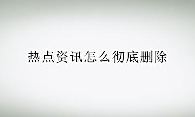 热点资讯怎么彻底删除 手机热点资讯如何彻底删除