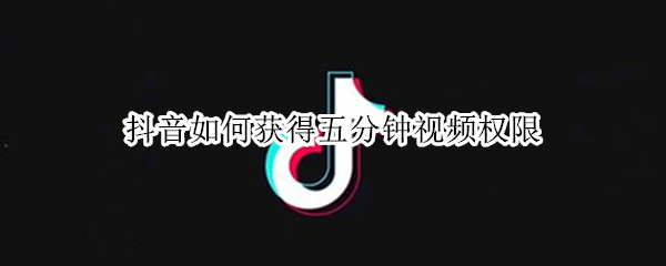 抖音如何获得五分钟视频权限