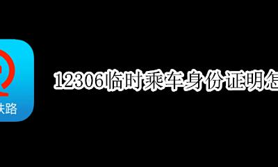 乘车临时身份证明怎么取票 12306临时乘车身份证明怎么用