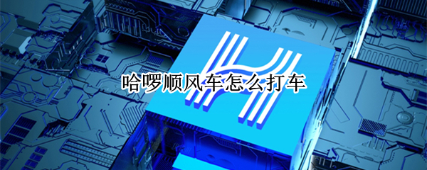 哈啰顺风车怎么打车