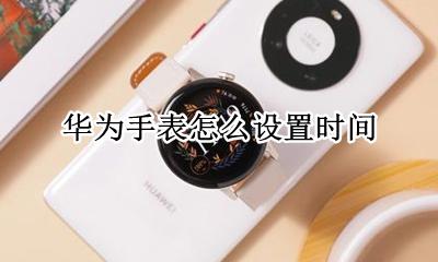 华为手表怎么设置时间 华为智能手表怎么调时间