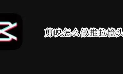 剪映如何拉镜 剪映怎么做推拉镜头