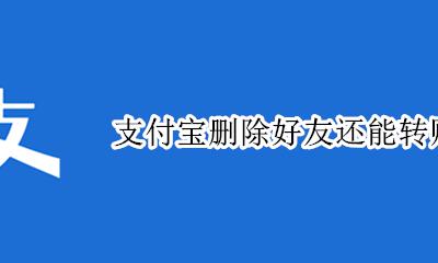 支付宝删除好友还能转账吗 支付宝删除好友后对方还能转账吗