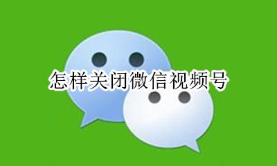 怎样关闭微信视频号 怎么关闭微信视频号?