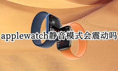 iwatch静音模式有震动吗 applewatch静音模式会震动吗