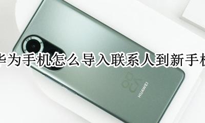 华为手机怎么导入联系人到新手机 华为手机怎么把原来的联系人导入新手机