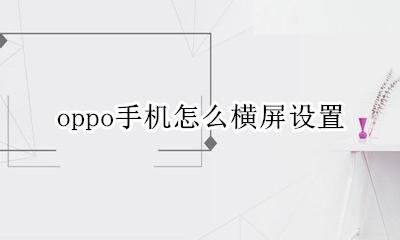 oppo手机怎么横屏设置 oppo手机怎样设置横屏模式