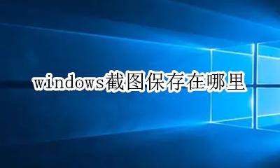 windows截图怎么保存 windows截图保存在哪里