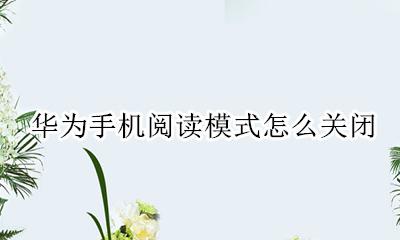 华为手机阅读模式怎么关闭 华为手机怎么退出阅读模式