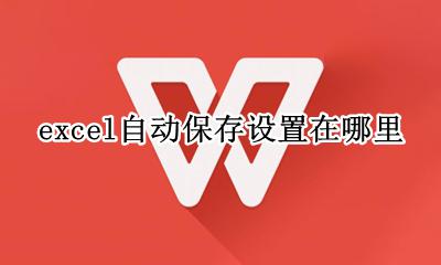 excel自动保存设置在哪里 excel自动保存怎么设置在哪里