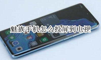 魅族手机怎么投屏到电视 魅族投射屏幕怎么连接电视