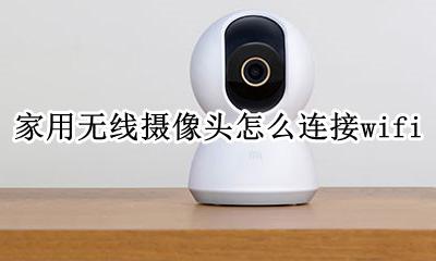 家用无线摄像头怎么连接wifi 家用无线监控摄像头怎么连接手机