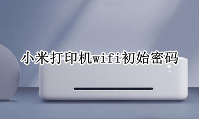 小米打印机无线网密码 小米打印机wifi初始密码