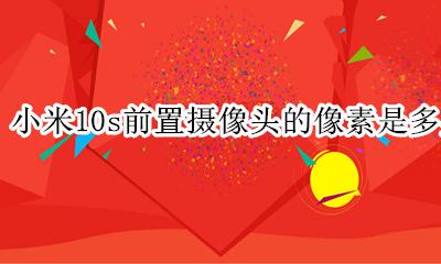 小米10摄像头型号 小米10s前置摄像头的像素是多少