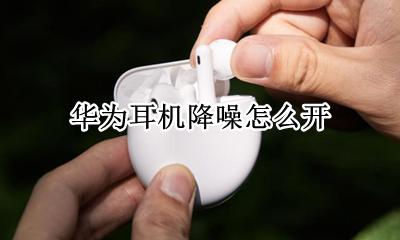 华为耳机降噪怎么开 华为耳机的降噪开关在哪里