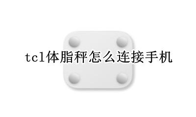 tcl体脂秤怎么连接手机 tcl电子秤怎么连接手机
