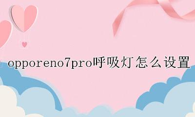 oppo k7怎么设置呼吸灯 opporeno7pro呼吸灯怎么设置