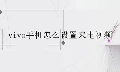 vivo手机怎么设置来电视频 vivo手机怎样设置来电视频