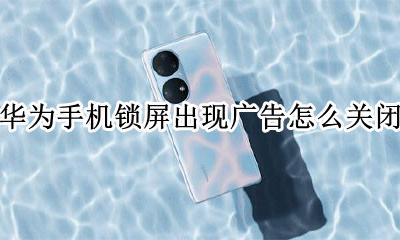 华为手机锁屏有广告怎么关闭 华为手机锁屏出现广告怎么关闭