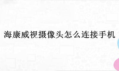 海康威视摄像头怎么连接手机 连接手机教程