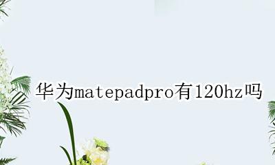 华为matepadpro帧率 华为matepadpro有120hz吗