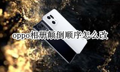 oppo相册颠倒顺序怎么改 oppo手机相册时间顺序错了怎么改