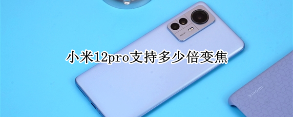 小米12pro支持多少倍变焦